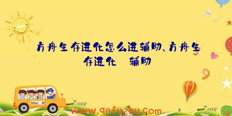 方舟生存进化怎么进辅助、方舟生存进化